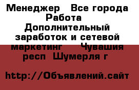 Менеджер - Все города Работа » Дополнительный заработок и сетевой маркетинг   . Чувашия респ.,Шумерля г.